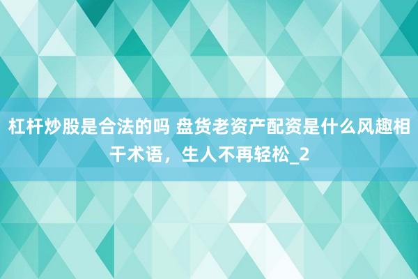 杠杆炒股是合法的吗 盘货老资产配资是什么风趣相干术语,生人不再轻松_2