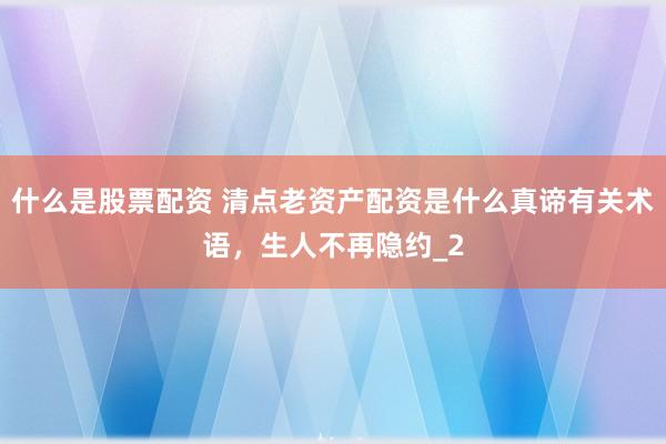 什么是股票配资 清点老资产配资是什么真谛有关术语,生人不再隐约_2