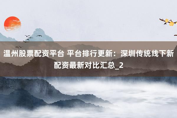 温州股票配资平台 平台排行更新:深圳传统线下新配资最新对比汇总_2