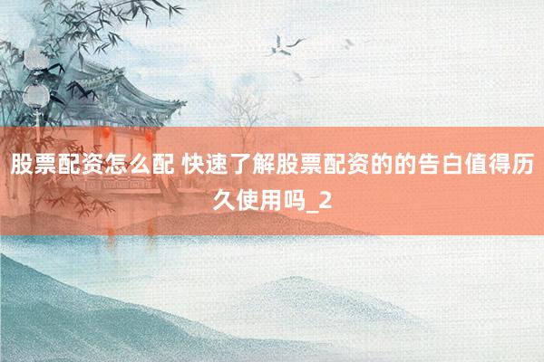 股票配资怎么配 快速了解股票配资的的告白值得历久使用吗_2