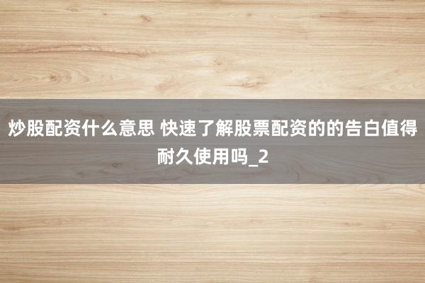 炒股配资什么意思 快速了解股票配资的的告白值得耐久使用吗_2