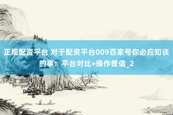 正规配资平台 对于配资平台009百家号你必应知谈的事：平台对比+操作提倡_2