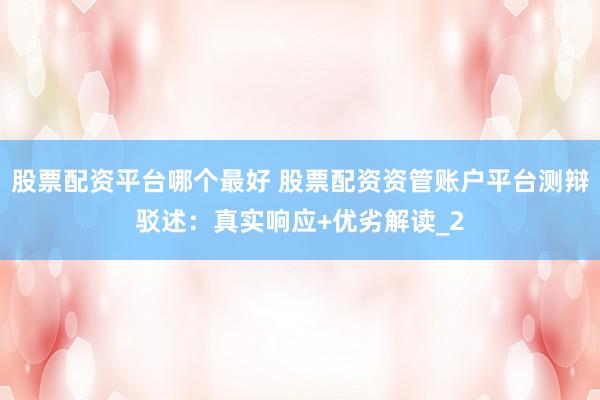 股票配资平台哪个最好 股票配资资管账户平台测辩驳述：真实响应+优劣解读_2