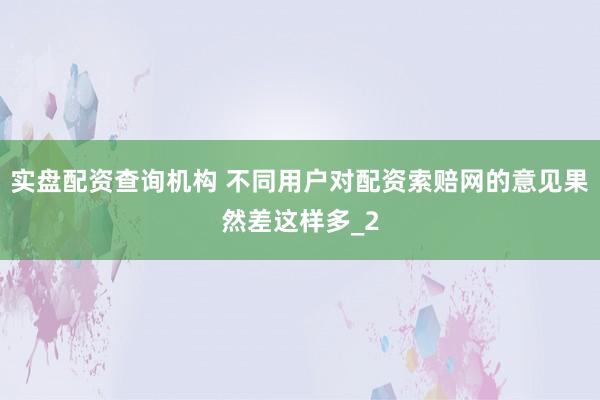 实盘配资查询机构 不同用户对配资索赔网的意见果然差这样多_2