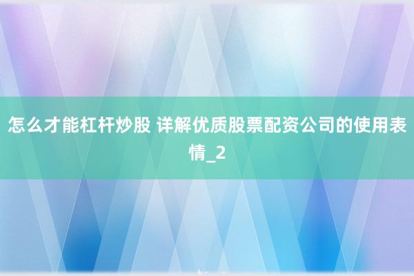 怎么才能杠杆炒股 详解优质股票配资公司的使用表情_2
