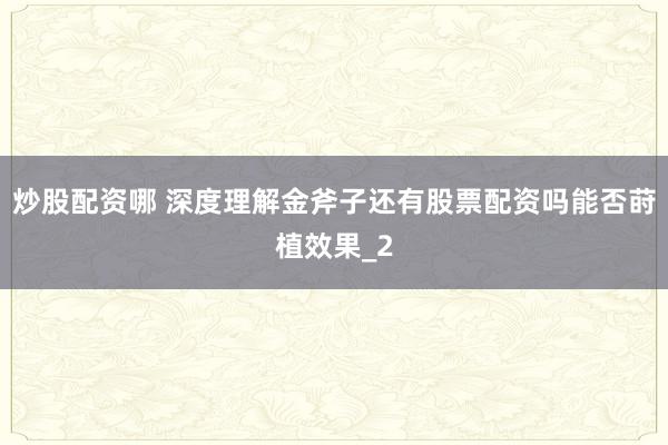 炒股配资哪 深度理解金斧子还有股票配资吗能否莳植效果_2