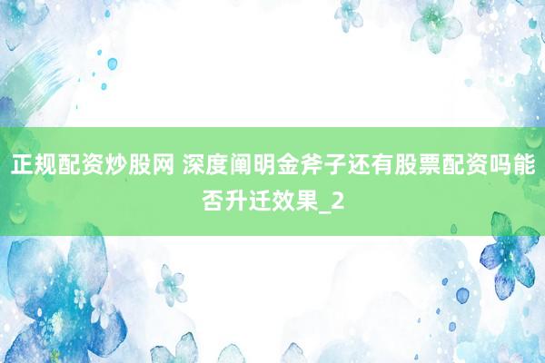 正规配资炒股网 深度阐明金斧子还有股票配资吗能否升迁效果_2