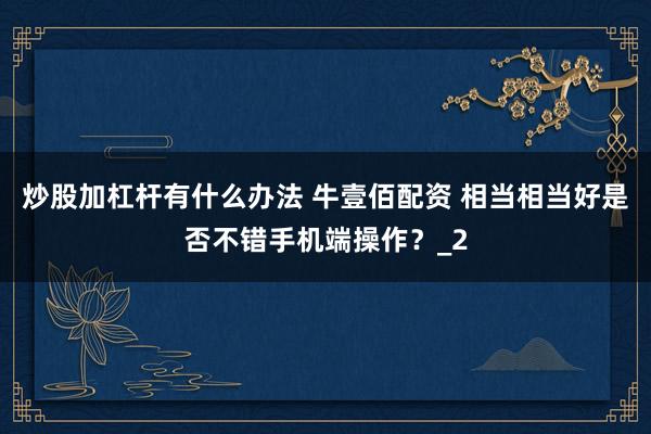 炒股加杠杆有什么办法 牛壹佰配资 相当相当好是否不错手机端操作？_2
