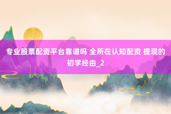 专业股票配资平台靠谱吗 全所在认知配资 提现的初学经由_2