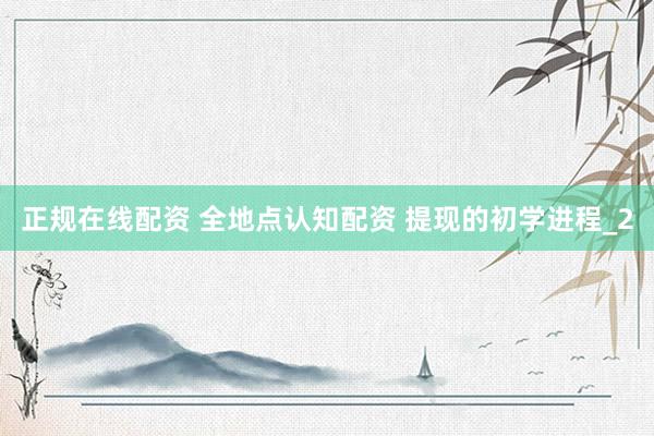 正规在线配资 全地点认知配资 提现的初学进程_2