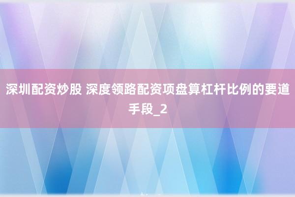 深圳配资炒股 深度领路配资项盘算杠杆比例的要道手段_2