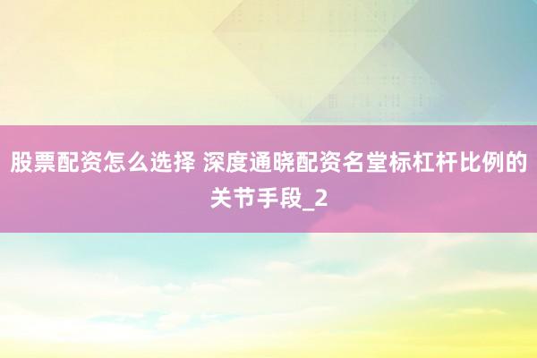 股票配资怎么选择 深度通晓配资名堂标杠杆比例的关节手段_2