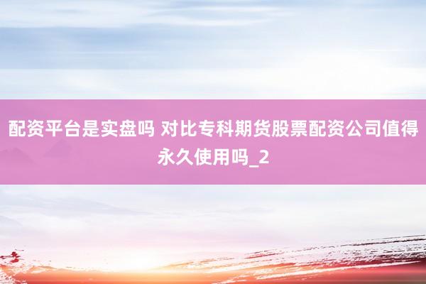 配资平台是实盘吗 对比专科期货股票配资公司值得永久使用吗_2