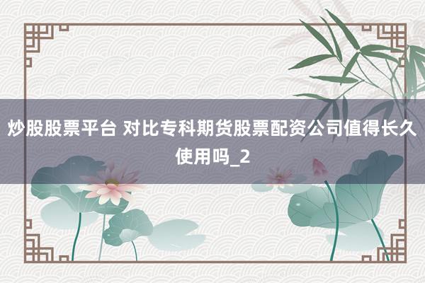 炒股股票平台 对比专科期货股票配资公司值得长久使用吗_2