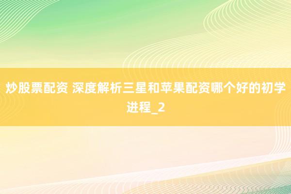 炒股票配资 深度解析三星和苹果配资哪个好的初学进程_2