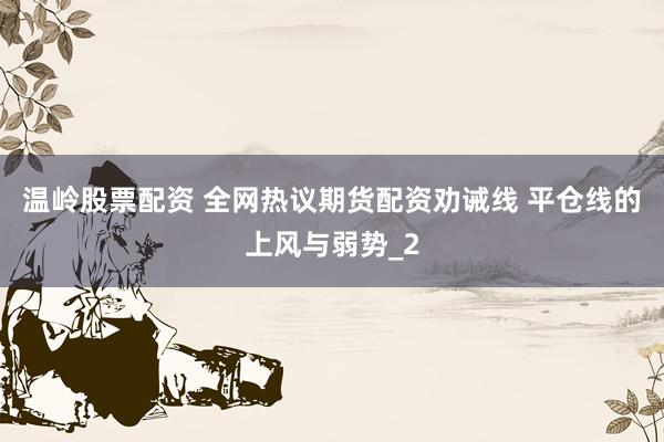 温岭股票配资 全网热议期货配资劝诫线 平仓线的上风与弱势_2