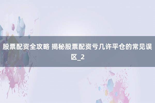 股票配资全攻略 揭秘股票配资亏几许平仓的常见误区_2
