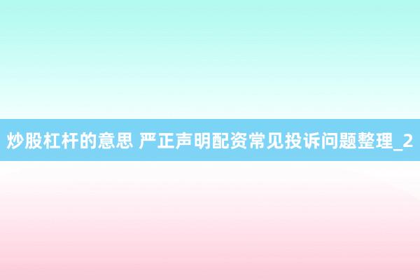 炒股杠杆的意思 严正声明配资常见投诉问题整理_2