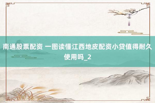 南通股票配资 一图读懂江西地皮配资小贷值得耐久使用吗_2