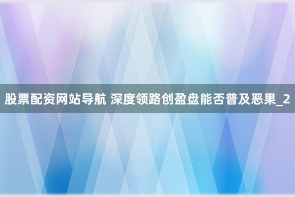 股票配资网站导航 深度领路创盈盘能否普及恶果_2