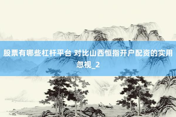 股票有哪些杠杆平台 对比山西恒指开户配资的实用忽视_2