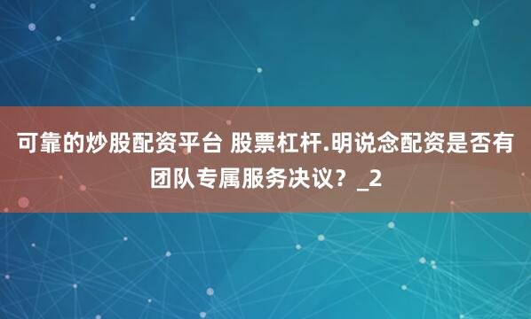可靠的炒股配资平台 股票杠杆.明说念配资是否有团队专属服务决议?_2
