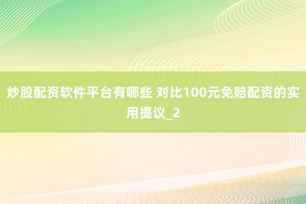 炒股配资软件平台有哪些 对比100元免赔配资的实用提议_2