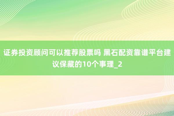 证券投资顾问可以推荐股票吗 黑石配资靠谱平台建议保藏的10个事理_2