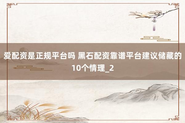 爱配资是正规平台吗 黑石配资靠谱平台建议储藏的10个情理_2
