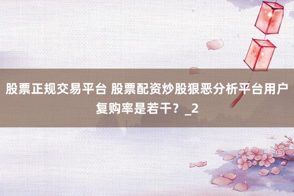 股票正规交易平台 股票配资炒股狠恶分析平台用户复购率是若干?_2
