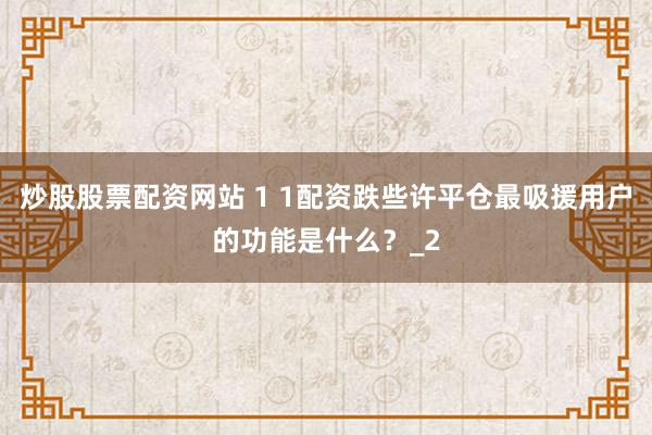 炒股股票配资网站 1 1配资跌些许平仓最吸援用户的功能是什么?_2