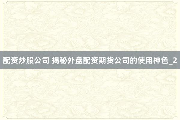 配资炒股公司 揭秘外盘配资期货公司的使用神色_2