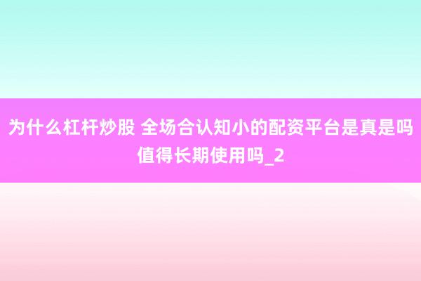 为什么杠杆炒股 全场合认知小的配资平台是真是吗值得长期使用吗_2