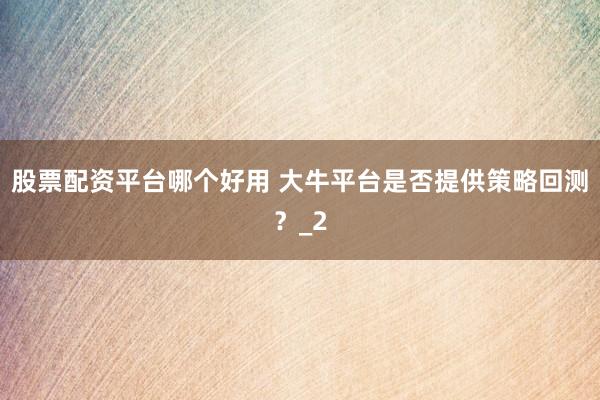 股票配资平台哪个好用 大牛平台是否提供策略回测？_2