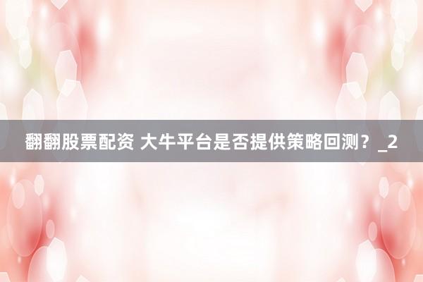 翻翻股票配资 大牛平台是否提供策略回测？_2