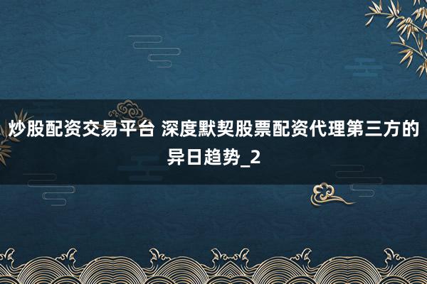 炒股配资交易平台 深度默契股票配资代理第三方的异日趋势_2