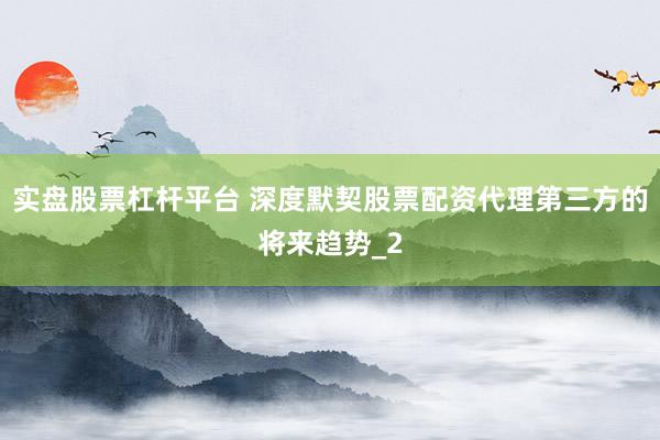 实盘股票杠杆平台 深度默契股票配资代理第三方的将来趋势_2