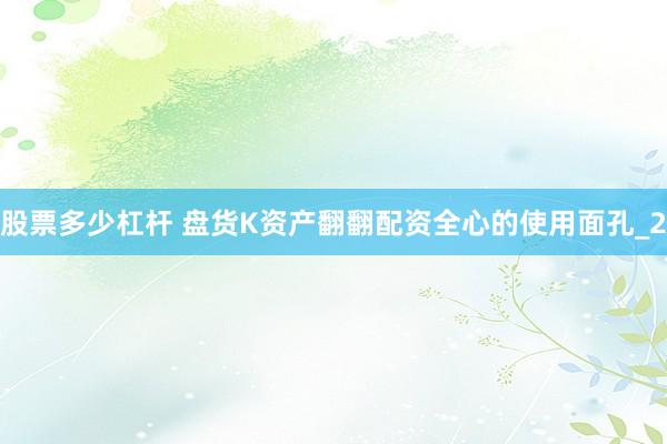 股票多少杠杆 盘货K资产翻翻配资全心的使用面孔_2