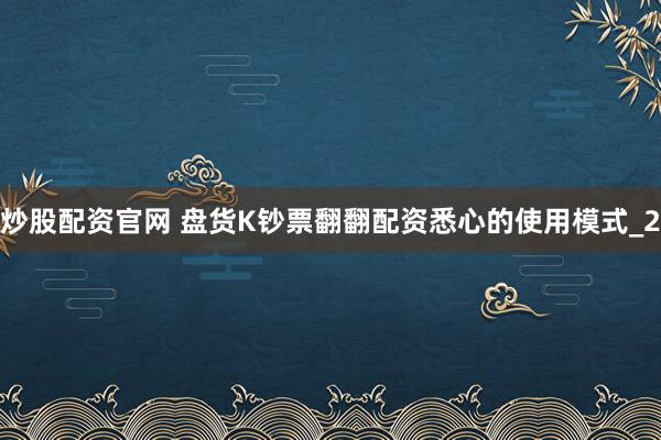 炒股配资官网 盘货K钞票翻翻配资悉心的使用模式_2