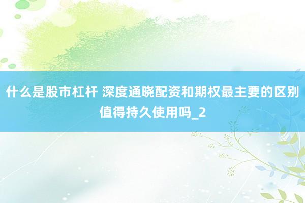什么是股市杠杆 深度通晓配资和期权最主要的区别值得持久使用吗_2