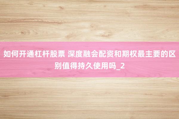 如何开通杠杆股票 深度融会配资和期权最主要的区别值得持久使用吗_2