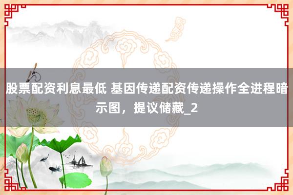 股票配资利息最低 基因传递配资传递操作全进程暗示图，提议储藏_2