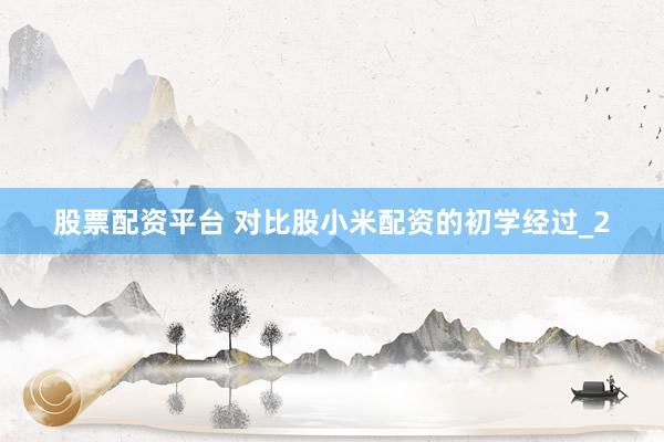 股票配资平台 对比股小米配资的初学经过_2