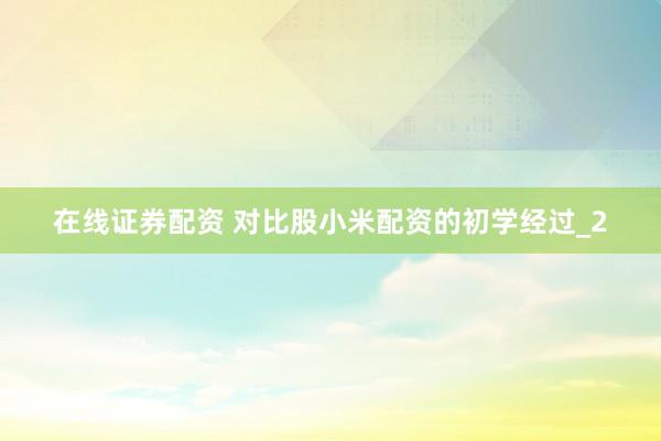 在线证券配资 对比股小米配资的初学经过_2
