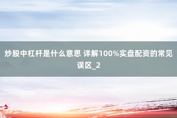 炒股中杠杆是什么意思 详解100%实盘配资的常见误区_2