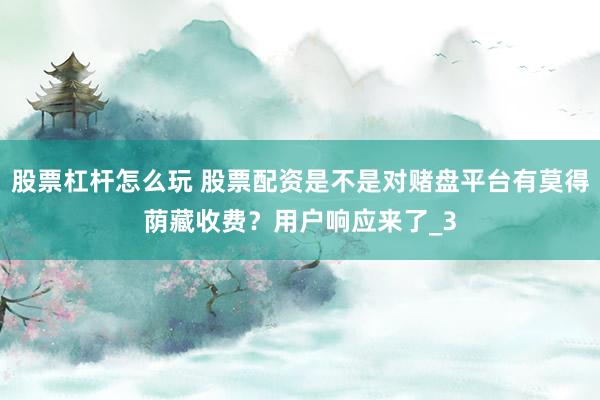 股票杠杆怎么玩 股票配资是不是对赌盘平台有莫得荫藏收费？用户响应来了_3