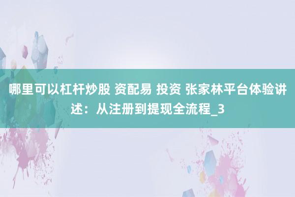 哪里可以杠杆炒股 资配易 投资 张家林平台体验讲述：从注册到提现全流程_3