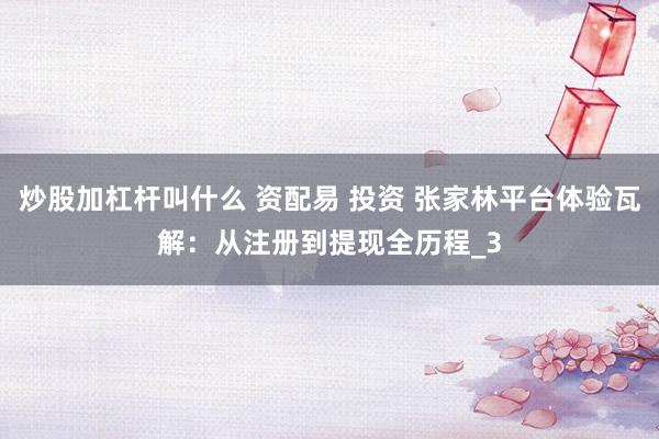 炒股加杠杆叫什么 资配易 投资 张家林平台体验瓦解：从注册到提现全历程_3