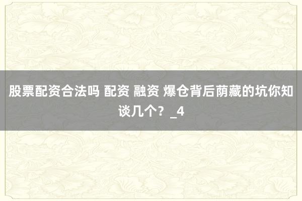 股票配资合法吗 配资 融资 爆仓背后荫藏的坑你知谈几个？_4