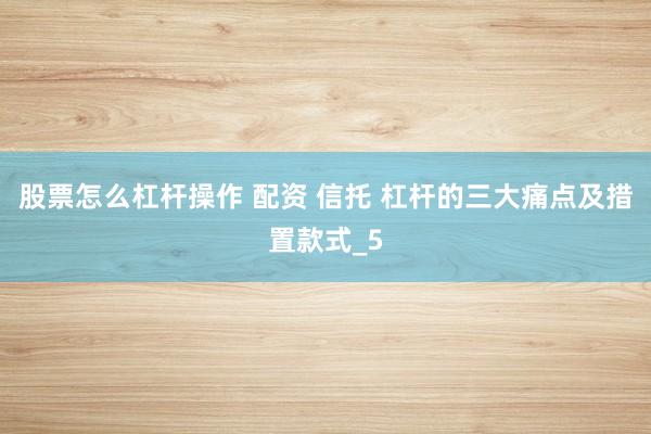 股票怎么杠杆操作 配资 信托 杠杆的三大痛点及措置款式_5